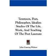 Tennyson, Poet, Philosopher, Idealist : Studies of the Life, Work, and Teaching of the Poet Laureate