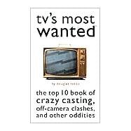 TV's Most Wanted : The Top 10 Book of Crazy Casting, Off-Camera Clashes, and Other Oddities
