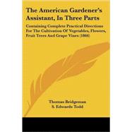 The American Gardener's Assistant, In Three Parts: Containing Complete Practical Directions for the Cultivation of Vegetables, Flowers, Fruit Trees and Grape-Vines