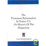 The Protestant Reformation in France: Or History of the Huguenots