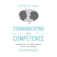 Communicating Your Competence A Guide for Non-Native Professionals in the North American Workplace