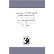 Manual of the Ohio School System; Consisting of an Historical View of Its Progress, and a Republication of the School Laws in Force by James W Tay