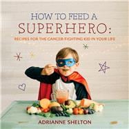 How to Feed a Superhero Recipes for the Cancer-Fighting Kid in Your Life