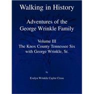 Walking in History : Adventures of the George Wrinkle Family Volume III - the Knox County Tennessee Six with George Wrinkle, Sr