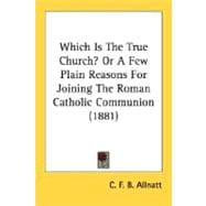 Which Is The True Church?: Or a Few Plain Reasons for Joining the Roman Catholic Communion