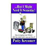 ... But I Might Neet It Someday! : How to Organize Your Life and Win the Clutter Battle Once and for All!