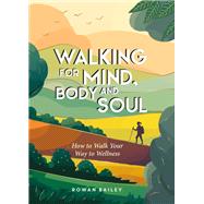 Walking for Mind, Body and Soul How to Walk Your Way to Wellness