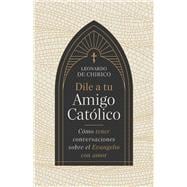 Dile a tu amigo católico Cómo tener conversaciones sobre el Evangelio con amor