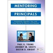 Mentoring Principals : Frameworks, Agendas, Tips, and Case Stories for Mentors and Mentees