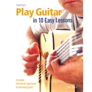 Play Guitar in 10 Easy Lessons : A Simple, Structured Approach to Learning Guitar