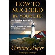 How to Succeed in your Life! A Guide for Your Life What to Do When You Need Direction in Your Life