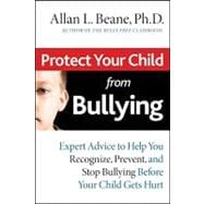 Protect Your Child from Bullying Expert Advice to Help You Recognize, Prevent, and Stop Bullying Before Your Child Gets Hurt