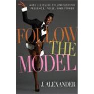 Follow the Model : Miss J's Guide to Unleashing Presence, Poise, and Power