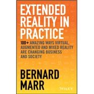 Extended Reality in Practice 100+ Amazing Ways Virtual, Augmented and Mixed Reality Are Changing Business and Society