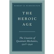 The Heroic Age The Creation of Quantum Mechanics, 1925-1940