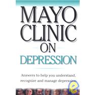 Mayo Clinic on Depression : Answers to Help You Understand, Recognize and Manage Depression