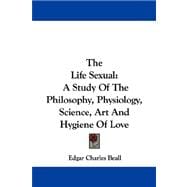 The Life Sexual: A Study of the Philosophy, Physiology, Science, Art and Hygiene of Love