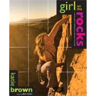Girl on the Rocks : A Woman's Guide to Climbing with Strength, Grace, and Courage