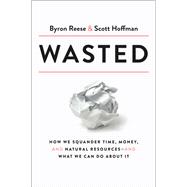 Wasted How We Squander Time, Money, and Natural Resources-and What We Can Do About It