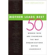 Mother Leads Best : 50 Women Who Are Changing the Way Organizations Define Leadership