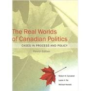 The Real Worlds of Canadian Politics: Cases in Process and Policy