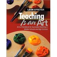 Teaching Is an Art : An A-Z Handbook for Successful Teaching in Middle Schools and High Schools