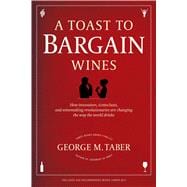 A Toast to Bargain Wines How Innovators, Iconoclasts, and Winemaking Revolutionaries Are Changing the Way the World Drinks