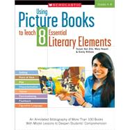Using Picture Books to Teach 8 Essential Literary Elements An Annotated Bibliography of More Than 100 Books With Model Lessons to Deepen Students? Comprehension