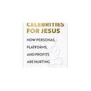 Celebrities for Jesus: How Personas, Platforms, and Profits Are Hurting the Church