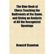 The Blue Book of Chess Teaching the Rudiments of the Game, and Giving an Analysis of All the Recognized Openings