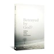 Betrayed by God? : Making Sense of Your Expectations
