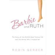 Barbie and Ruth : The Story of the World's Most Famous Doll and the Woman Who Created Her