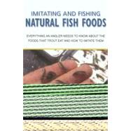 Imitating and Fishing Natural Fish Foods : Everything an Angler Needs to Know about the Foods That Trout Eat and How to Imitate Them
