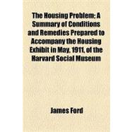 The Housing Problem: A Summary of Conditions and Remedies Prepared to Accompany the Housing Exhibit in May, 1911, of the Harvard Social Museum