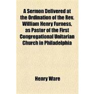 A Sermon Delivered at the Ordination of the Rev. William Henry Furness