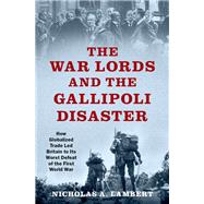 The War Lords and the Gallipoli Disaster How Globalized Trade Led Britain to Its Worst Defeat of the First World War