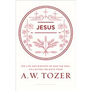 Jesus The Life and Ministry of God the Son--Collected Insights from A. W. Tozer