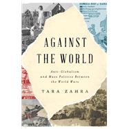 Against the World Anti-Globalism and Mass Politics Between the World Wars