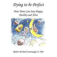 Dying to Be Perfect : How Teens Can Stay Happy, Healthy and Alive