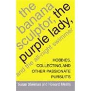 The Banana Sculptor, the Purple Lady, and the All-Night Swimmer Hobbies, Collecting, and Other Passionate Pursuits