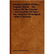 Johann Gottlieb Fichte's Popular Works - the Nature of the Scholar - the Vocation of Man - the Doctrine of Religion - with a Memoir