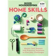 Good Housekeeping Home Skills Master Your Domain with Practical Solutions to Everyday Challenges