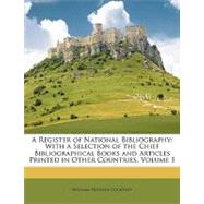 A Register of National Bibliography: With a Selection of the Chief Bibliographical Books and Articles Printed in Other Countries, Volume 1