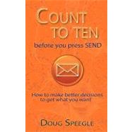 Count to Ten Before You Press Send : How to make better decisions to get what you Want