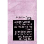 Micah Clarke : His Statement as made to his three grandchildren Joseph, Gervas and Reuben During the Hard Winter Of 1734