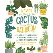 Never Put a Cactus in the Bathroom A Room-by-Room Guide to Styling and Caring for Your Houseplants,9781668005217