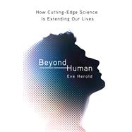 Beyond Human How Cutting-Edge Science Is Extending Our Lives