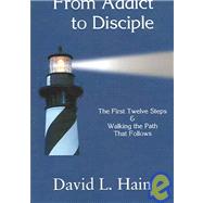 From Addict to Disciple: The First Twelve Steps & Walking The Path That Follows