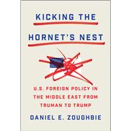 Kicking the Hornet's Nest U.S. Foreign Policy in the Middle East from Truman to Trump