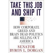 Take This Job and Ship It : How Corporate Greed and Brain-Dead Politics Are Selling Out America